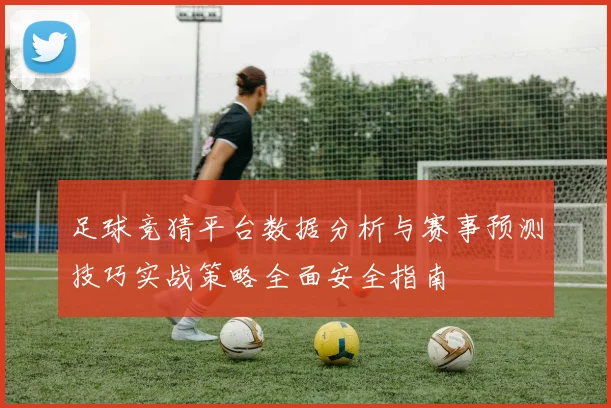 足球竞猜平台数据分析与赛事预测技巧实战策略全面安全指南