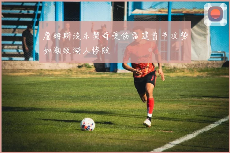 詹姆斯谈东契奇受伤雷霆首节攻势如潮致湖人惨败