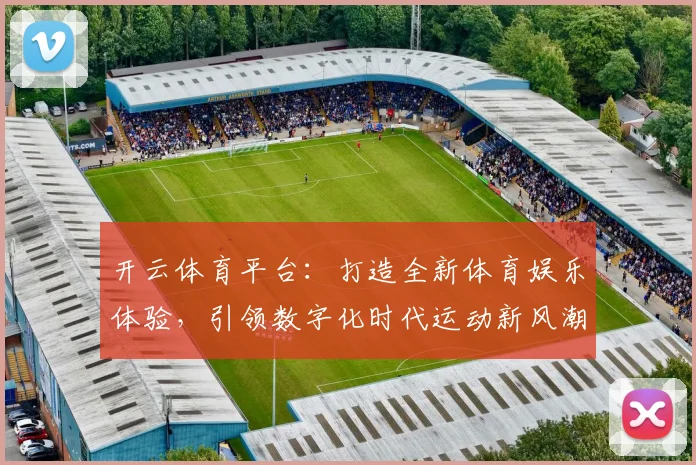 开云体育平台：打造全新体育娱乐体验，引领数字化时代运动新风潮
