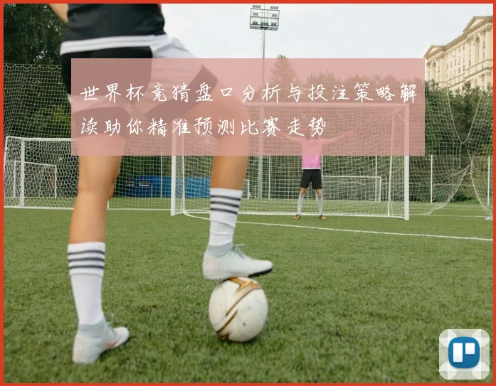 世界杯竞猜盘口分析与投注策略解读助你精准预测比赛走势