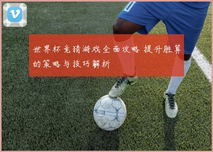 世界杯竞猜游戏全面攻略 提升胜算的策略与技巧解析