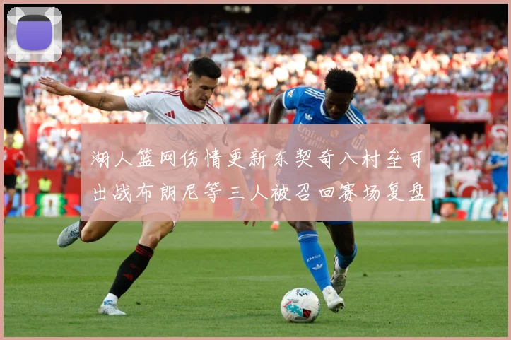 湖人篮网伤情更新东契奇八村垒可出战布朗尼等三人被召回赛场复盘