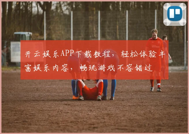 开云娱乐APP下载教程，轻松体验丰富娱乐内容，畅玩游戏不容错过