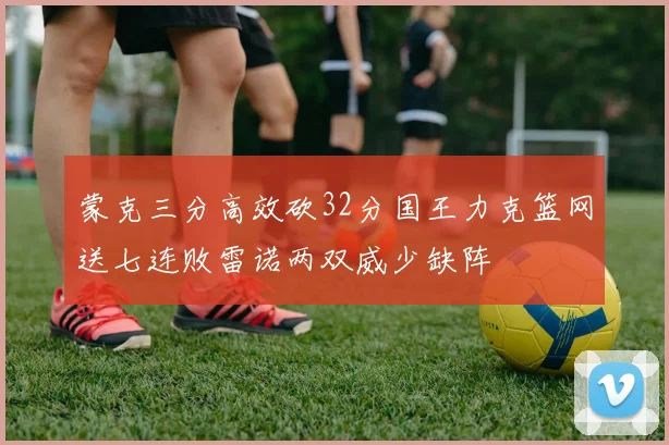 蒙克三分高效砍32分国王力克篮网送七连败雷诺两双威少缺阵