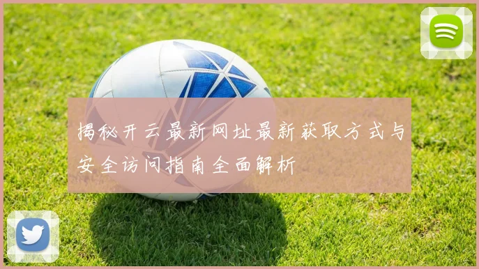 揭秘开云最新网址最新获取方式与安全访问指南全面解析