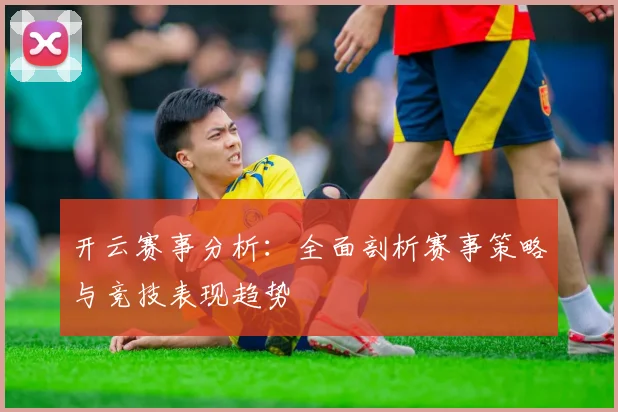 开云赛事分析：全面剖析赛事策略与竞技表现趋势