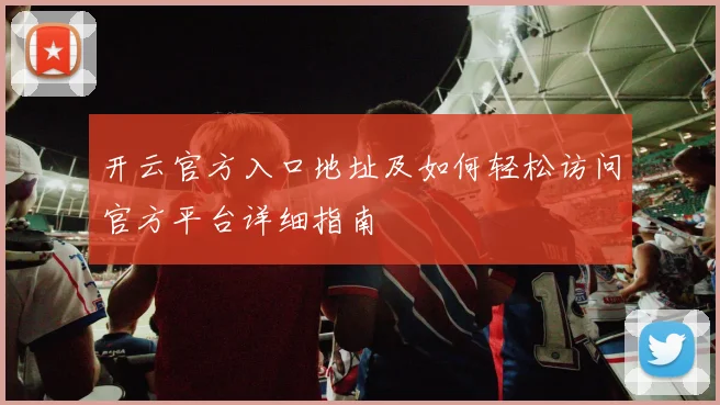 开云官方入口地址及如何轻松访问官方平台详细指南
