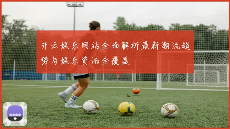 开云娱乐网站全面解析最新潮流趋势与娱乐资讯全覆盖