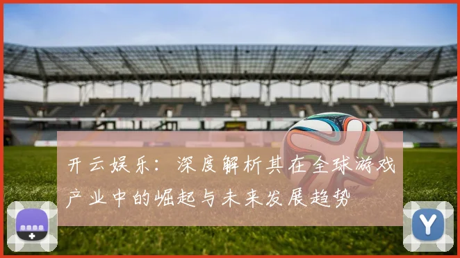 开云娱乐：深度解析其在全球游戏产业中的崛起与未来发展趋势