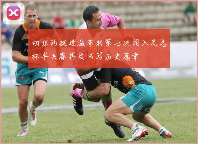 切尔西挺进温布利第七次闯入足总杯半决赛再度书写历史篇章