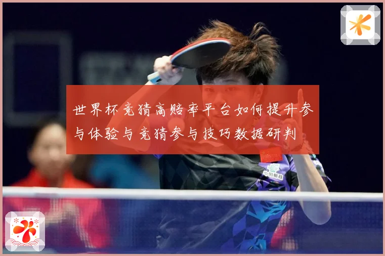 世界杯竞猜高赔率平台如何提升参与体验与竞猜参与技巧数据研判