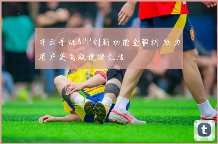 开云手机APP创新功能全解析 助力用户更高效便捷生活