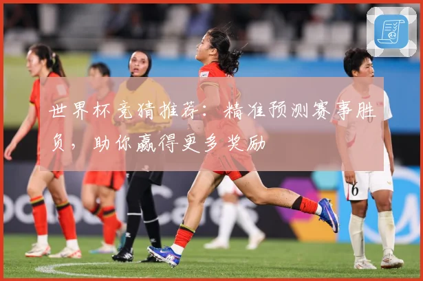 世界杯竞猜推荐：精准预测赛事胜负，助你赢得更多奖励