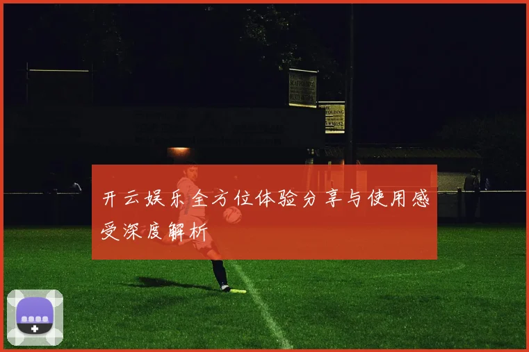 开云娱乐全方位体验分享与使用感受深度解析