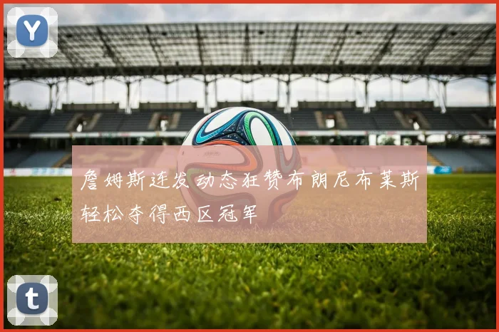 詹姆斯连发动态狂赞布朗尼布莱斯轻松夺得西区冠军