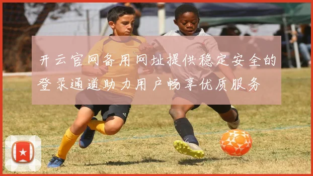 开云官网备用网址提供稳定安全的登录通道助力用户畅享优质服务