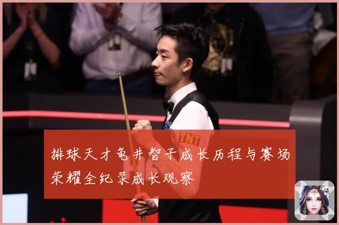 排球天才龟井智子成长历程与赛场荣耀全纪录成长观察