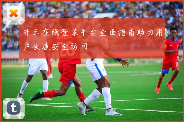 开云在线登录平台全面指南助力用户快速安全访问