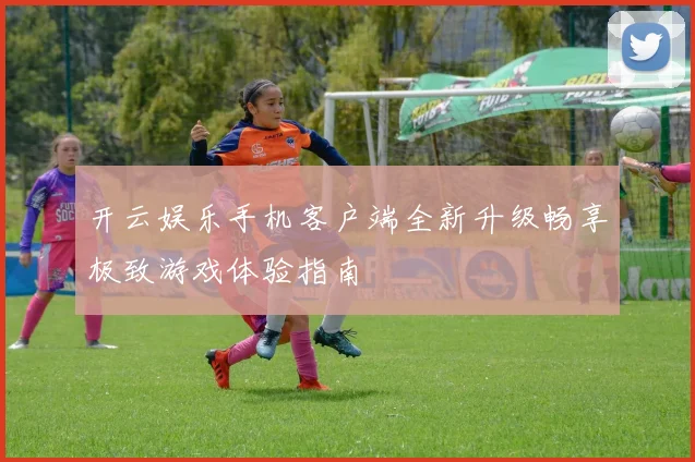 开云娱乐手机客户端全新升级畅享极致游戏体验指南