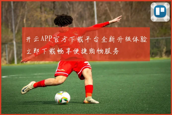 开云APP官方下载平台全新升级体验立即下载畅享便捷购物服务