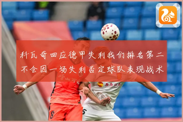 科瓦奇回应德甲失利我们排名第二不会因一场失利否定球队表现战术观察