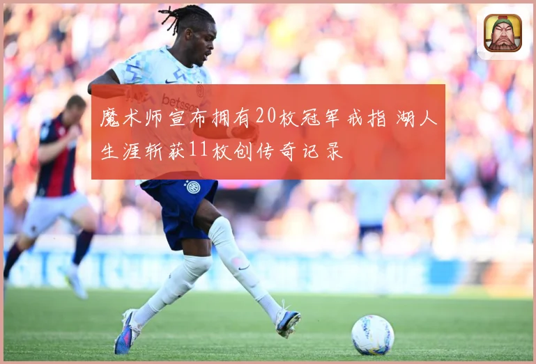 魔术师宣布拥有20枚冠军戒指 湖人生涯斩获11枚创传奇记录