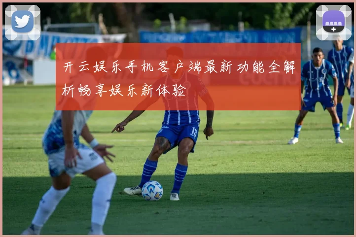 开云娱乐手机客户端最新功能全解析畅享娱乐新体验