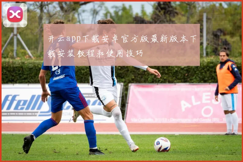 开云app下载安卓官方版最新版本下载安装教程和使用技巧