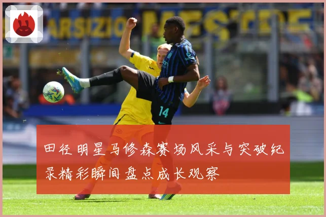 田径明星马修森赛场风采与突破纪录精彩瞬间盘点成长观察