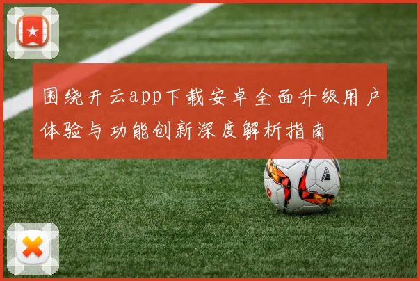 围绕开云app下载安卓全面升级用户体验与功能创新深度解析指南