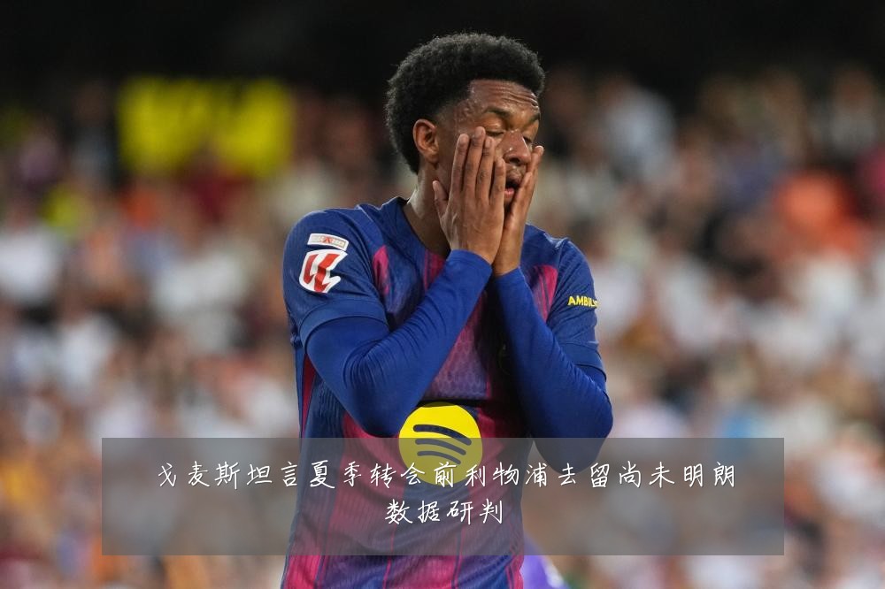 戈麦斯坦言夏季转会前利物浦去留尚未明朗数据研判