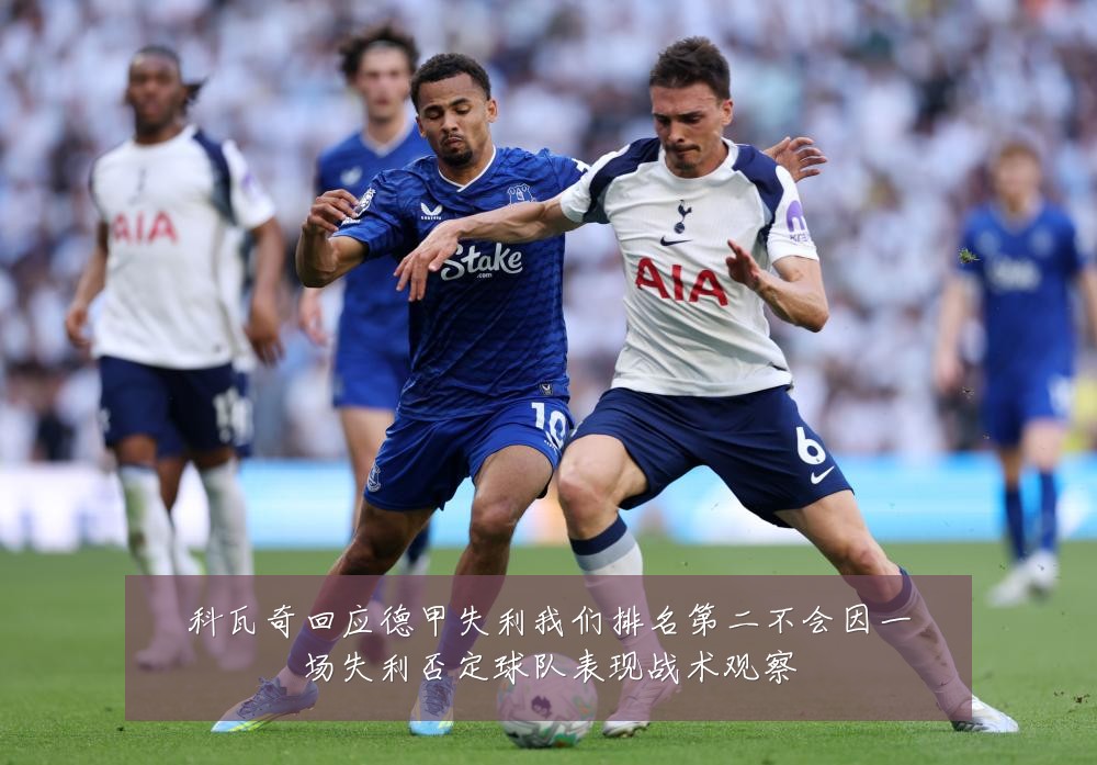 科瓦奇回应德甲失利我们排名第二不会因一场失利否定球队表现战术观察
