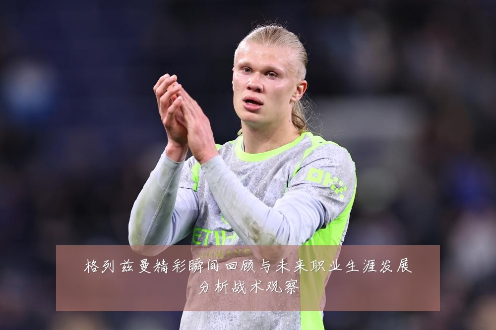 格列兹曼精彩瞬间回顾与未来职业生涯发展分析战术观察